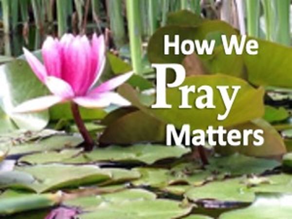 How We Pray Matters