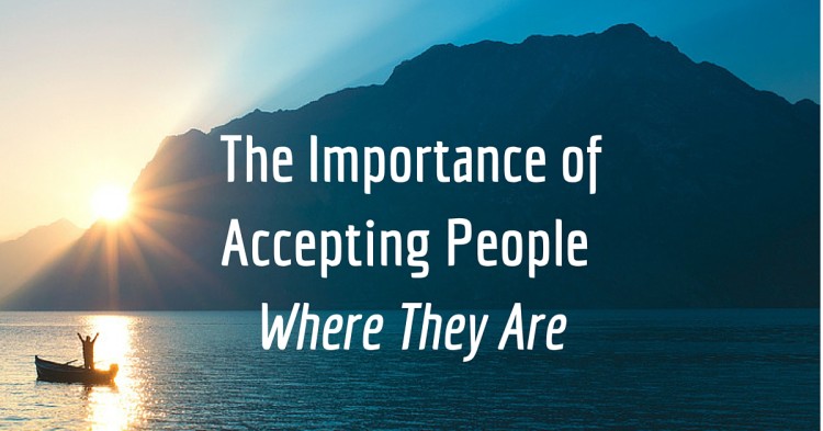 The Importance of Accepting People Where They Are the importance of accepting people