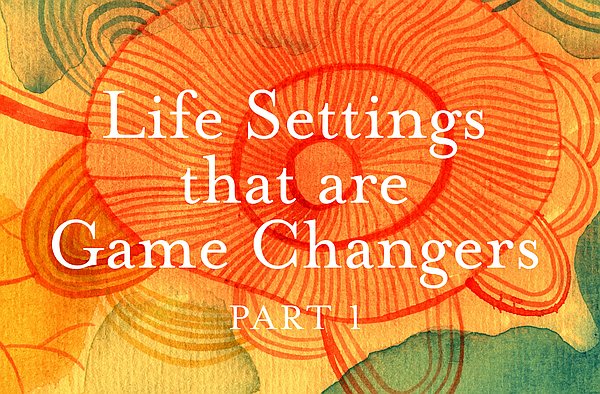 Life Settings that are Game Changers - Part 1 Life Settings that are Game Changers - Part 1