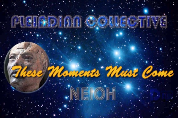 Neioh: These Moments Must Come - Pleiadian Collective