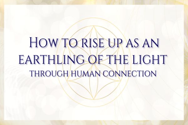How To Rise Up As An Earthling Of The Light Through Human Connection