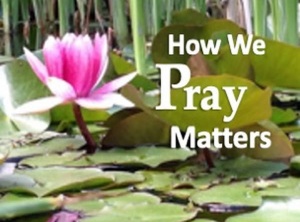How We Pray Matters