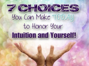 7 Choices You Can Make TODAY to Honor Your Intuition and Yourself!