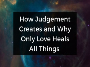 How Judgment Creates and Why Only Love Heals All Things