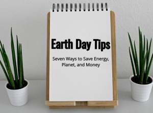 Earth Day Tips: Seven Ways to Save Energy, Planet, and Money