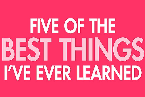 Five of the Best Things I’ve Learned
