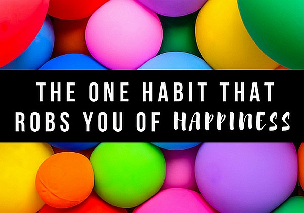 The One Habit That Robs You of Happiness The One Habit That Robs You of Happiness