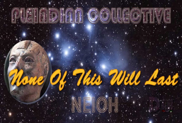 Neioh: None Of This Will Last - Pleiadian Collective Neioh: None Of This Will Last - Pleiadian Collective
