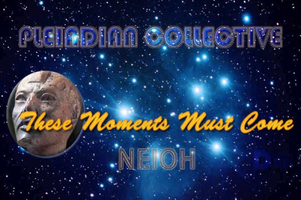 Neioh: These Moments Must Come - Pleiadian Collective Neioh: These Moments Must Come - Pleiadian Collective