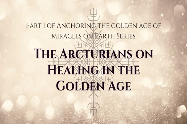 The Arcturians on Healing in the Golden Age, Part 1