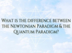 The Difference Between The Newtonian Paradigm & The Quantum Paradigm